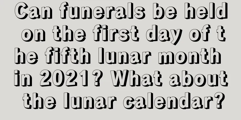 Can funerals be held on the first day of the fifth lunar month in 2021? What about the lunar calendar?