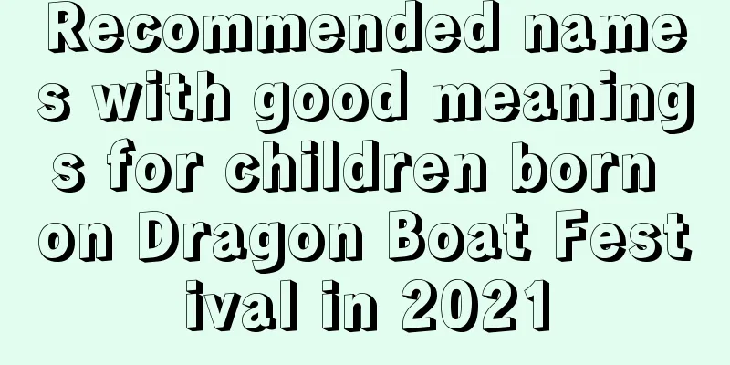 Recommended names with good meanings for children born on Dragon Boat Festival in 2021