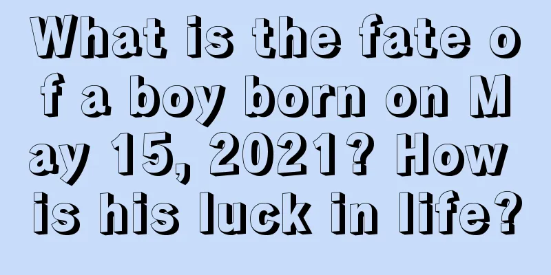 What is the fate of a boy born on May 15, 2021? How is his luck in life?