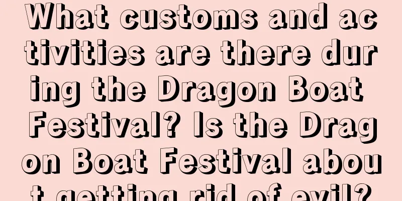 What customs and activities are there during the Dragon Boat Festival? Is the Dragon Boat Festival about getting rid of evil?