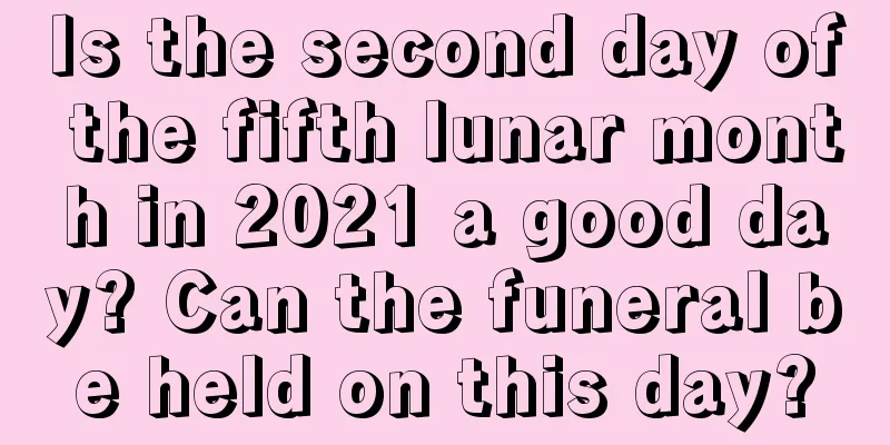 Is the second day of the fifth lunar month in 2021 a good day? Can the funeral be held on this day?