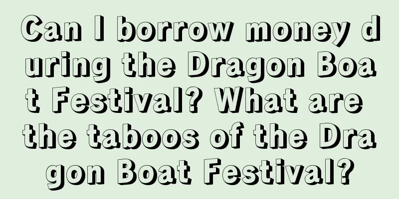 Can I borrow money during the Dragon Boat Festival? What are the taboos of the Dragon Boat Festival?