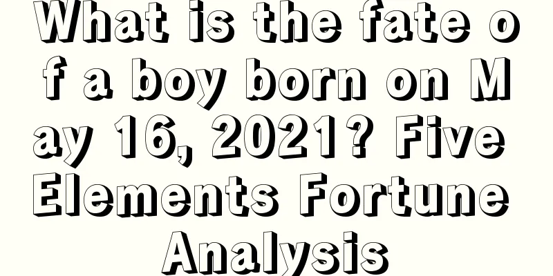 What is the fate of a boy born on May 16, 2021? Five Elements Fortune Analysis