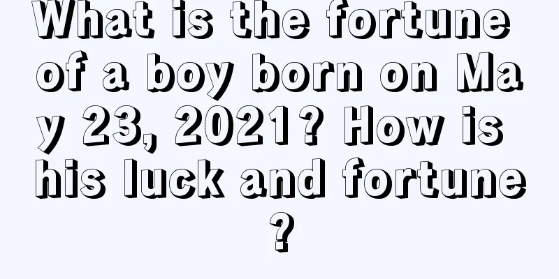 What is the fortune of a boy born on May 23, 2021? How is his luck and fortune?