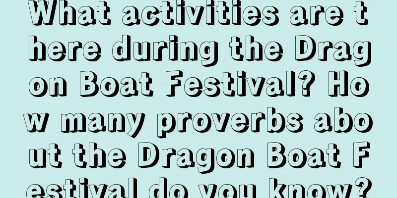 What activities are there during the Dragon Boat Festival? How many proverbs about the Dragon Boat Festival do you know?