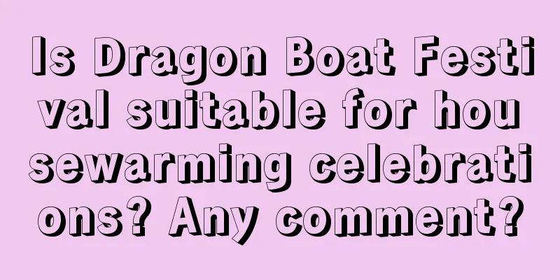 Is Dragon Boat Festival suitable for housewarming celebrations? Any comment?
