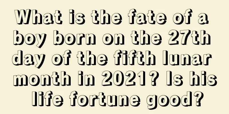 What is the fate of a boy born on the 27th day of the fifth lunar month in 2021? Is his life fortune good?