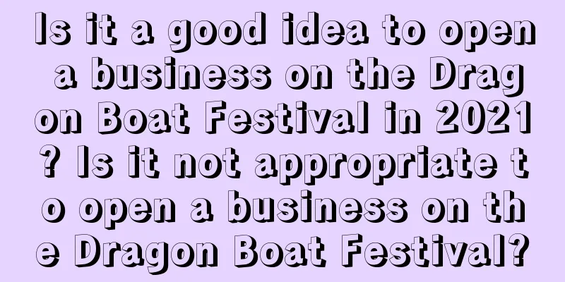 Is it a good idea to open a business on the Dragon Boat Festival in 2021? Is it not appropriate to open a business on the Dragon Boat Festival?