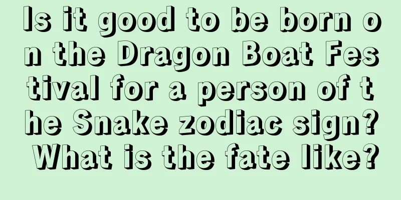 Is it good to be born on the Dragon Boat Festival for a person of the Snake zodiac sign? What is the fate like?