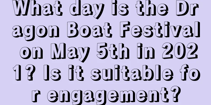 What day is the Dragon Boat Festival on May 5th in 2021? Is it suitable for engagement?