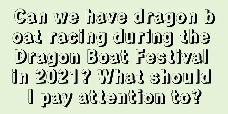 Can we have dragon boat racing during the Dragon Boat Festival in 2021? What should I pay attention to?