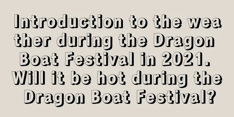 Introduction to the weather during the Dragon Boat Festival in 2021. Will it be hot during the Dragon Boat Festival?