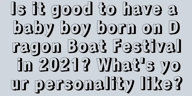 Is it good to have a baby boy born on Dragon Boat Festival in 2021? What's your personality like?