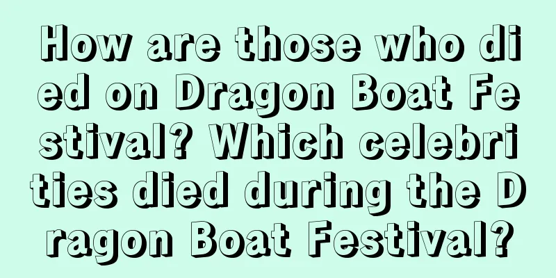 How are those who died on Dragon Boat Festival? Which celebrities died during the Dragon Boat Festival?