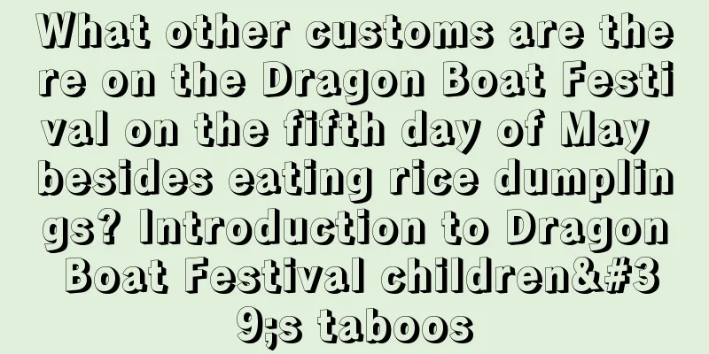 What other customs are there on the Dragon Boat Festival on the fifth day of May besides eating rice dumplings? Introduction to Dragon Boat Festival children's taboos