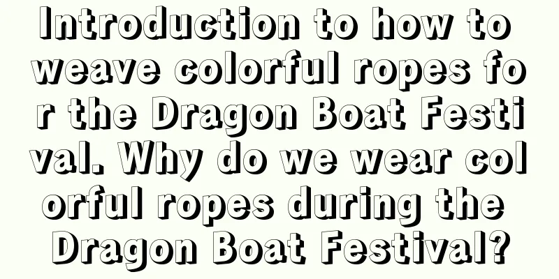 Introduction to how to weave colorful ropes for the Dragon Boat Festival. Why do we wear colorful ropes during the Dragon Boat Festival?