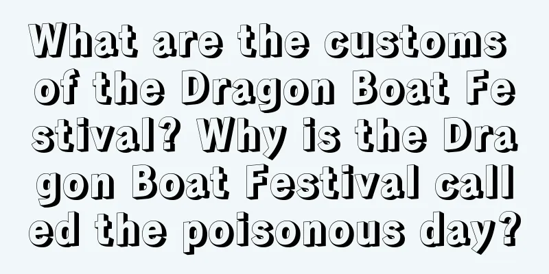 What are the customs of the Dragon Boat Festival? Why is the Dragon Boat Festival called the poisonous day?
