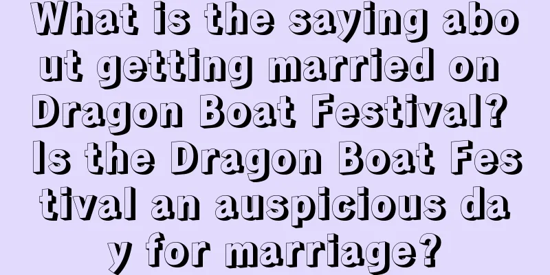 What is the saying about getting married on Dragon Boat Festival? Is the Dragon Boat Festival an auspicious day for marriage?