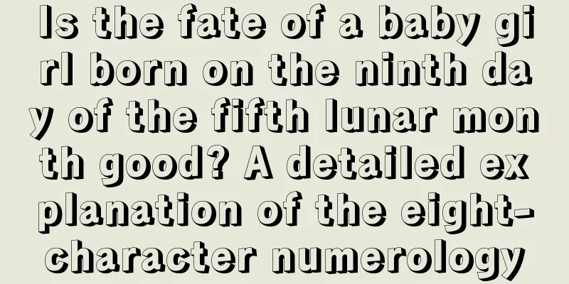 Is the fate of a baby girl born on the ninth day of the fifth lunar month good? A detailed explanation of the eight-character numerology