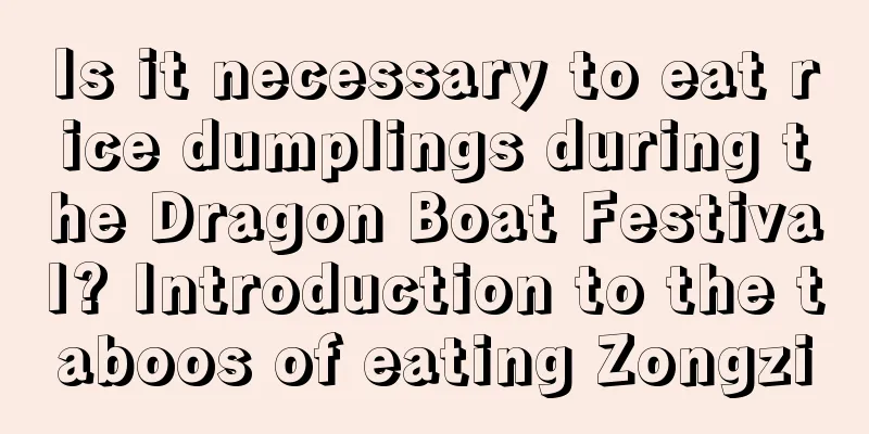Is it necessary to eat rice dumplings during the Dragon Boat Festival? Introduction to the taboos of eating Zongzi