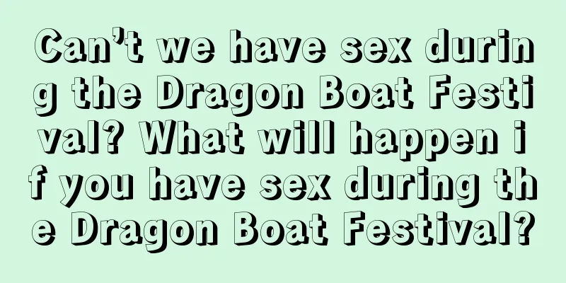 Can’t we have sex during the Dragon Boat Festival? What will happen if you have sex during the Dragon Boat Festival?