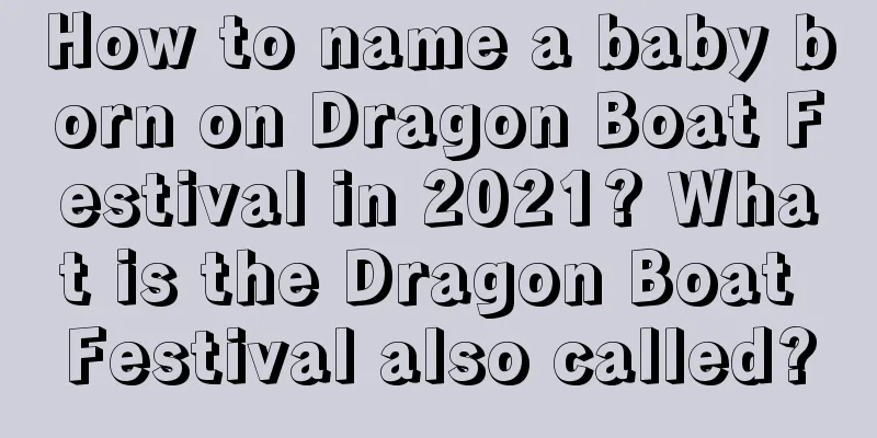 How to name a baby born on Dragon Boat Festival in 2021? What is the Dragon Boat Festival also called?