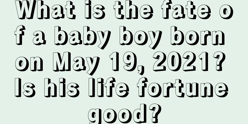 What is the fate of a baby boy born on May 19, 2021? Is his life fortune good?