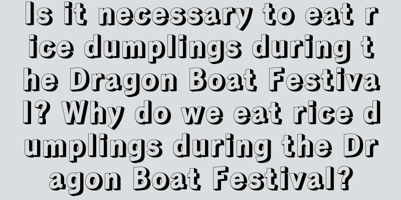 Is it necessary to eat rice dumplings during the Dragon Boat Festival? Why do we eat rice dumplings during the Dragon Boat Festival?