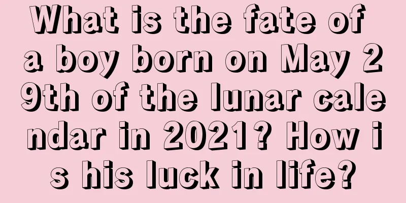 What is the fate of a boy born on May 29th of the lunar calendar in 2021? How is his luck in life?