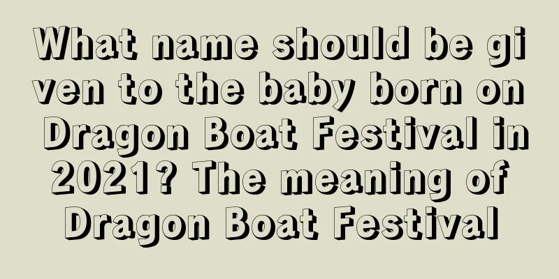 What name should be given to the baby born on Dragon Boat Festival in 2021? The meaning of Dragon Boat Festival