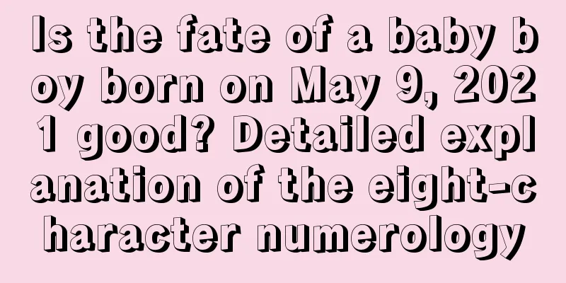 Is the fate of a baby boy born on May 9, 2021 good? Detailed explanation of the eight-character numerology