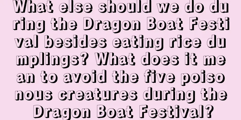 What else should we do during the Dragon Boat Festival besides eating rice dumplings? What does it mean to avoid the five poisonous creatures during the Dragon Boat Festival?
