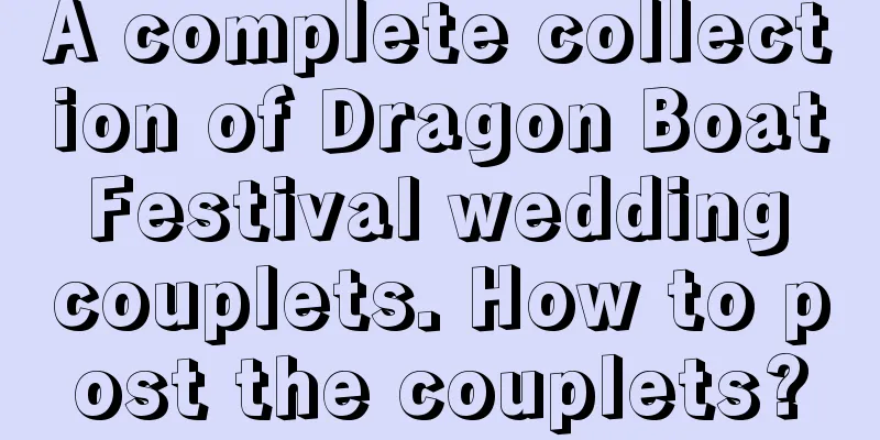 A complete collection of Dragon Boat Festival wedding couplets. How to post the couplets?