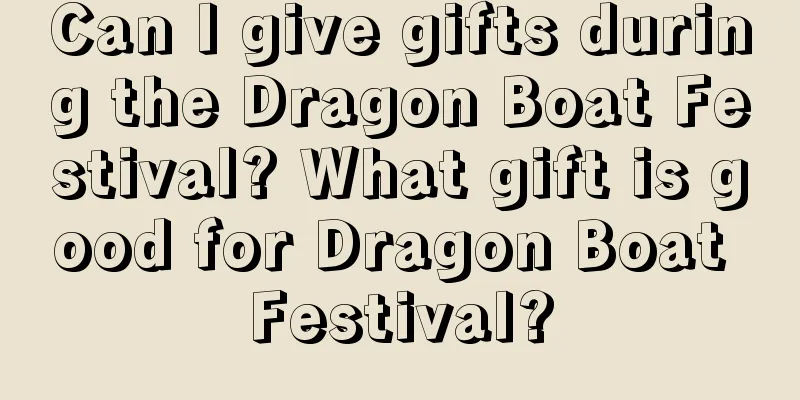 Can I give gifts during the Dragon Boat Festival? What gift is good for Dragon Boat Festival?