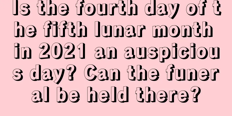 Is the fourth day of the fifth lunar month in 2021 an auspicious day? Can the funeral be held there?