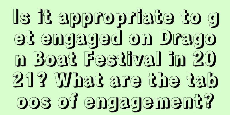 Is it appropriate to get engaged on Dragon Boat Festival in 2021? What are the taboos of engagement?
