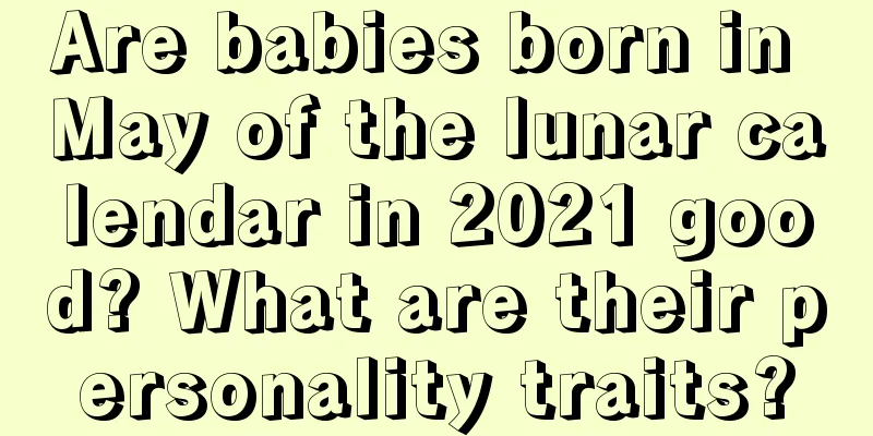 Are babies born in May of the lunar calendar in 2021 good? What are their personality traits?