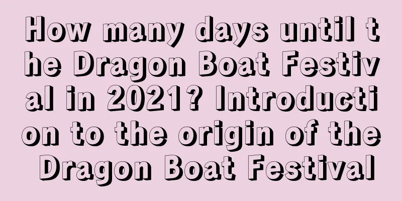 How many days until the Dragon Boat Festival in 2021? Introduction to the origin of the Dragon Boat Festival