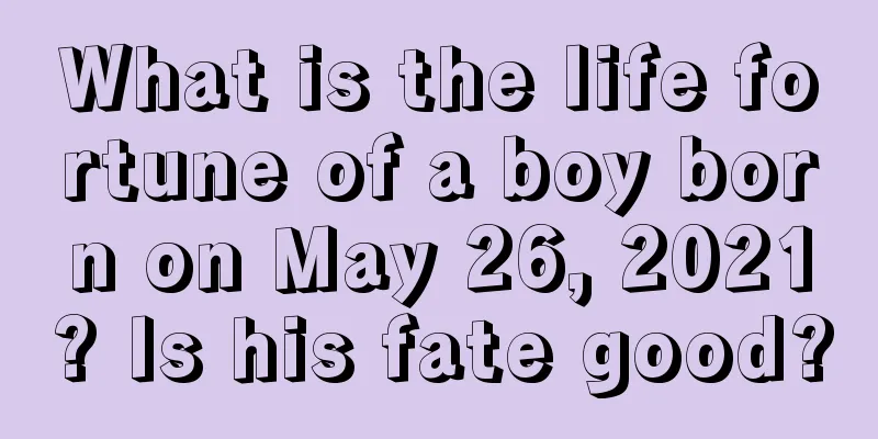 What is the life fortune of a boy born on May 26, 2021? Is his fate good?