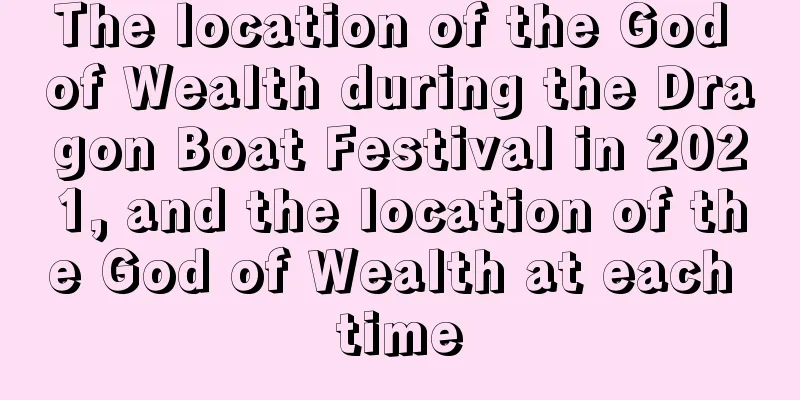 The location of the God of Wealth during the Dragon Boat Festival in 2021, and the location of the God of Wealth at each time