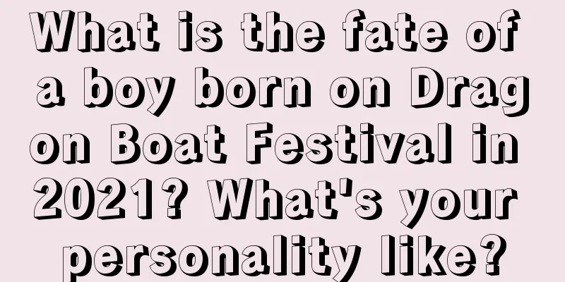 What is the fate of a boy born on Dragon Boat Festival in 2021? What's your personality like?