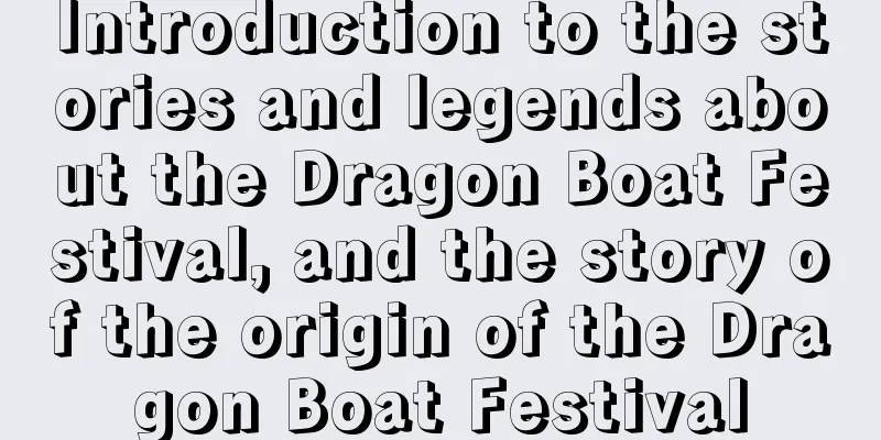 Introduction to the stories and legends about the Dragon Boat Festival, and the story of the origin of the Dragon Boat Festival