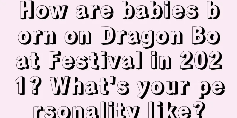 How are babies born on Dragon Boat Festival in 2021? What's your personality like?