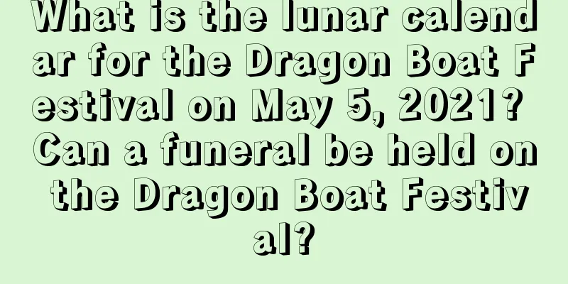 What is the lunar calendar for the Dragon Boat Festival on May 5, 2021? Can a funeral be held on the Dragon Boat Festival?