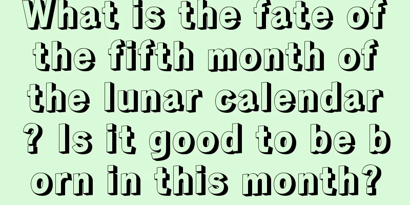 What is the fate of the fifth month of the lunar calendar? Is it good to be born in this month?
