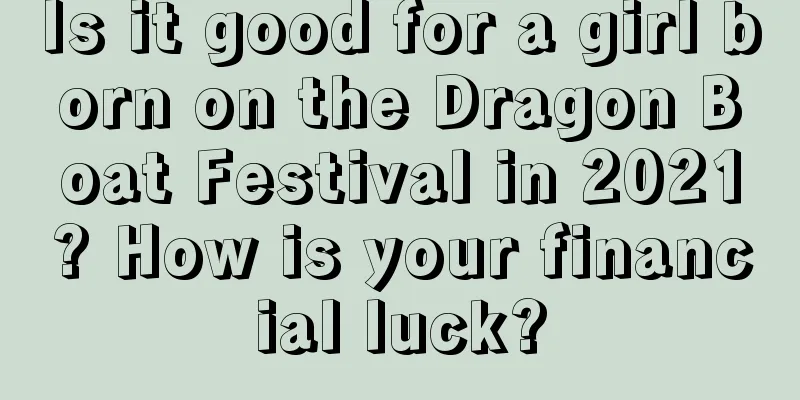 Is it good for a girl born on the Dragon Boat Festival in 2021? How is your financial luck?