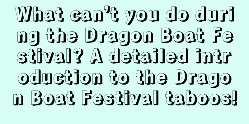 What can’t you do during the Dragon Boat Festival? A detailed introduction to the Dragon Boat Festival taboos!