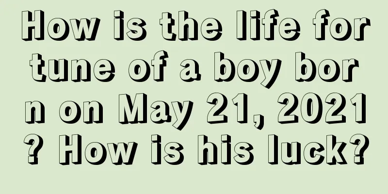 How is the life fortune of a boy born on May 21, 2021? How is his luck?