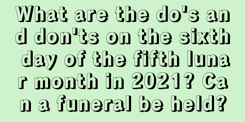 What are the do's and don'ts on the sixth day of the fifth lunar month in 2021? Can a funeral be held?
