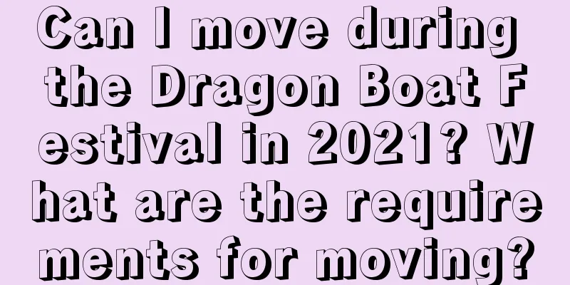 Can I move during the Dragon Boat Festival in 2021? What are the requirements for moving?